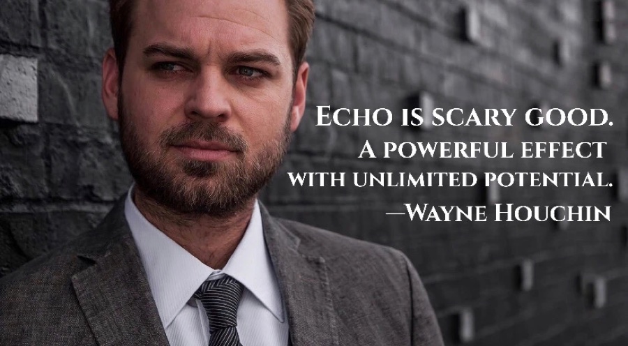 Wayne Houchin: “Echo is scary good. A powerful effect with unlimited potential.”